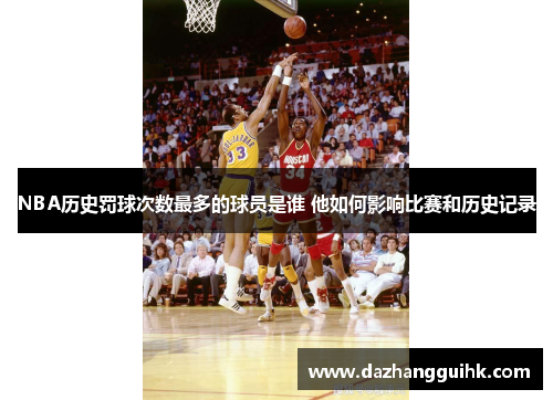 NBA历史罚球次数最多的球员是谁 他如何影响比赛和历史记录