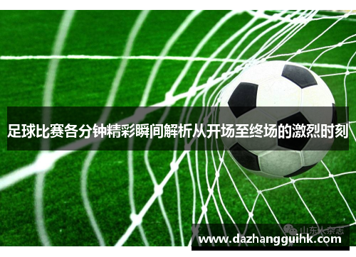 足球比赛各分钟精彩瞬间解析从开场至终场的激烈时刻