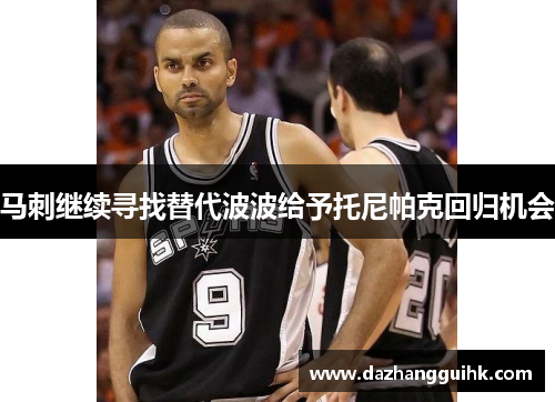 马刺继续寻找替代波波给予托尼帕克回归机会