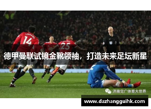 德甲曼联试镜金靴领袖，打造未来足坛新星