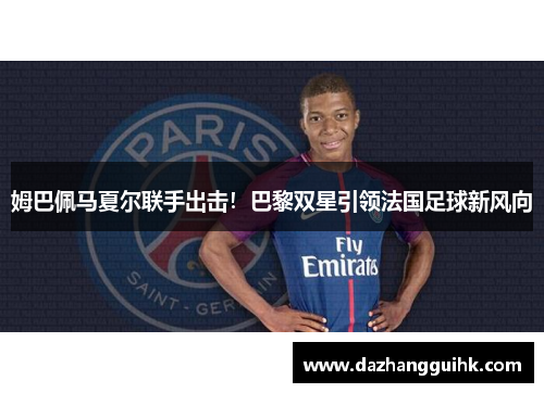 姆巴佩马夏尔联手出击！巴黎双星引领法国足球新风向