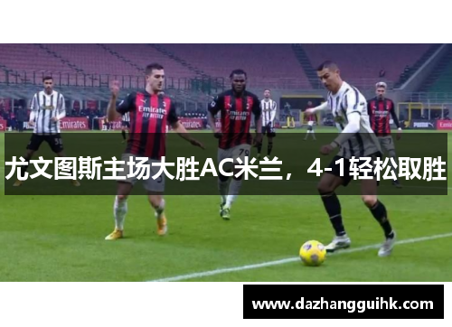 尤文图斯主场大胜AC米兰，4-1轻松取胜