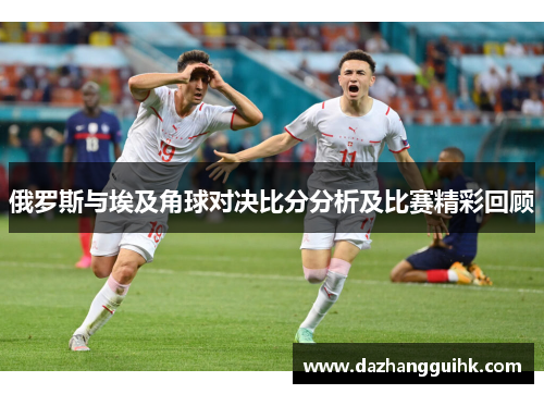 俄罗斯与埃及角球对决比分分析及比赛精彩回顾