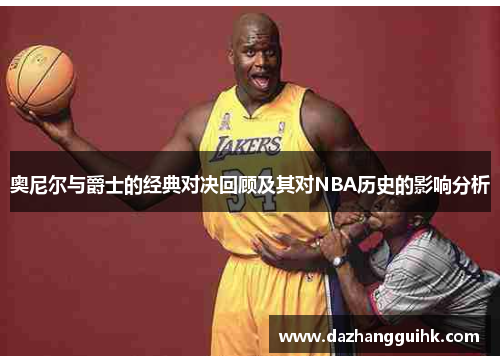 奥尼尔与爵士的经典对决回顾及其对NBA历史的影响分析