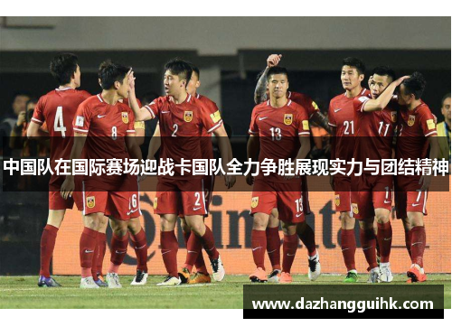 中国队在国际赛场迎战卡国队全力争胜展现实力与团结精神
