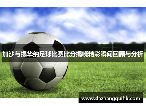 加沙与提华纳足球比赛比分揭晓精彩瞬间回顾与分析