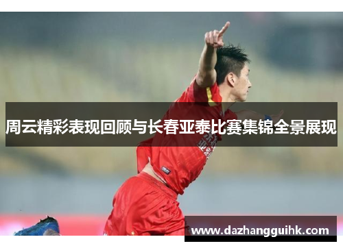 周云精彩表现回顾与长春亚泰比赛集锦全景展现
