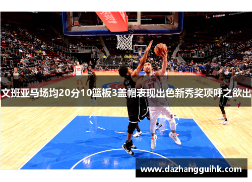 文班亚马场均20分10篮板3盖帽表现出色新秀奖项呼之欲出