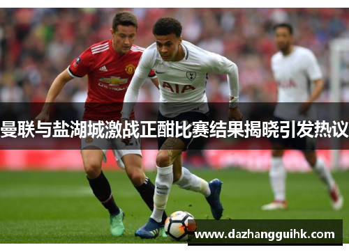 曼联与盐湖城激战正酣比赛结果揭晓引发热议