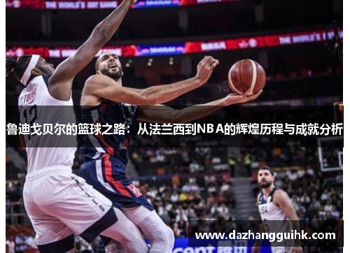 鲁迪戈贝尔的篮球之路：从法兰西到NBA的辉煌历程与成就分析